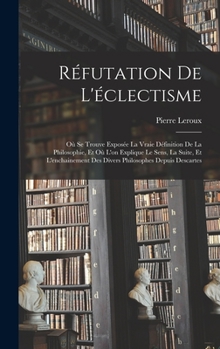 Hardcover Réfutation De L'éclectisme: Où Se Trouve Exposée La Vraie Définition De La Philosophie, Et Où L'on Explique Le Sens, La Suite, Et L'enchainement D [French] Book