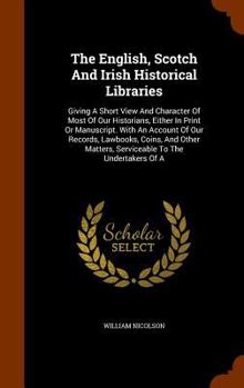 Hardcover The English, Scotch And Irish Historical Libraries: Giving A Short View And Character Of Most Of Our Historians, Either In Print Or Manuscript. With A Book
