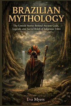 Brazilian Mythology: The Untold Stories Behind Ancient Gods, Legends, and Sacred Beliefs of Indigenous Tribes
