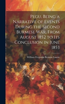 Hardcover Pegu, Being a Narrative of Events During the Second Burmese War, From August 1852 to Its Conclusion in June 1853 Book