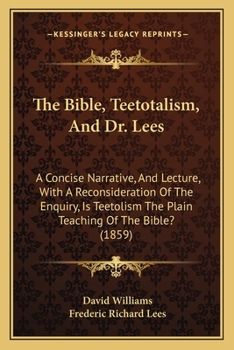 Paperback The Bible, Teetotalism, And Dr. Lees: A Concise Narrative, And Lecture, With A Reconsideration Of The Enquiry, Is Teetolism The Plain Teaching Of The Book