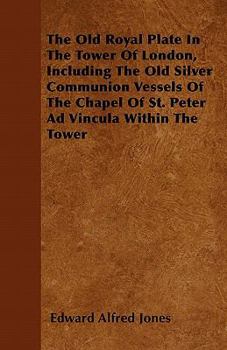 Paperback The Old Royal Plate In The Tower Of London, Including The Old Silver Communion Vessels Of The Chapel Of St. Peter Ad Vincula Within The Tower Book