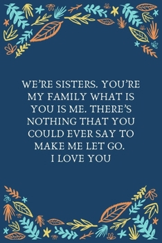 We’re Sisters. You’re My Family What Is You Is Me. There’s Nothing That You Could Ever Say To Make Me Let Go. I Love You: 100 Pages 6'' x 9'' Lined Writing Paper | Best Gift For Sister