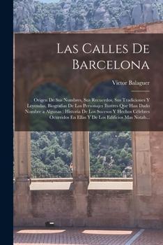 Las Calles De Barcelona: Origen De Sus Nombres, Sus Recuerdos, Sus Tradiciones Y Leyendas, Biograf�as De Los Personajes Ilustres Que Han Dado Nombre a Algunas: Historia De Los Sucesos Y Hechos C�lebre