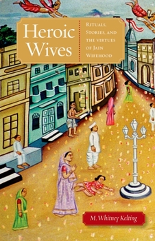 Heroic Wives: Rituals, Stories, and the Virtues of Jain Wifehood