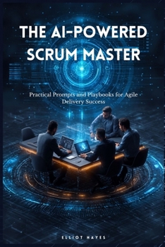 The AI-Powered Scrum Master: Practical Prompts and Playbooks for Agile Delivery Success