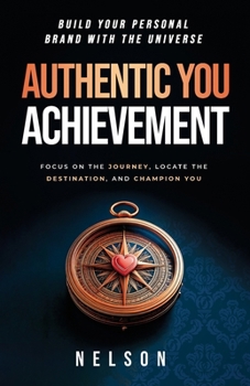 Authentic You Achievement: Build Your Personal Brand with the Universe: Focus on the Journey, Locate the Destination, and Champion You