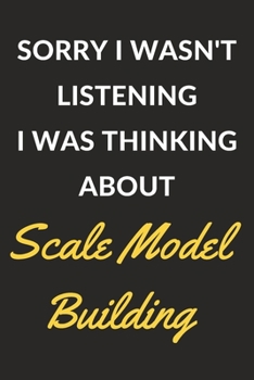 Sorry I Wasn't Listening I Was Thinking About Scale Model Building: Scale Model Building Journal Notebook to Write Down Things, Take Notes, Record Plans or Keep Track of Habits (6" x 9" - 120 Pages)