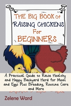 The Big Book of Raising Chickens for Beginners: A Practical Guide to Raise Healthy and Happy Backyard Herd for Meat and Eggs Plus Breeding, Routine Care and More