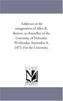 Addresses At The Inauguration Of Allen R. Benton: As Chancellor Of The University Of Nebraska. Wednesday, September 6, 1871. For The University...