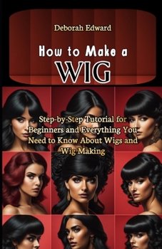 Paperback How to Make a Wig: Step-by-Step Tutorial for Beginners and Everything You Need to Know About Wigs and Wig Making Book