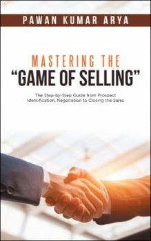 Paperback Mastering the "Game of Selling": The Step-by-Step Guide from Prospect Identification, Negotiation to Closing the Sales Book