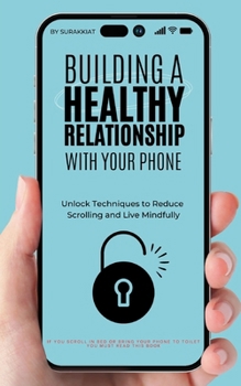 Paperback Building a Healthy Relationship with Your Phone: Unlock Techniques to Reduce Scrolling and Live Mindfully Book