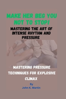 Make Her Beg You Not To Stop! Mastering The Art Of Intense Rhythm And Pressure: Mastering Pressure Techniques For Explosive Climax