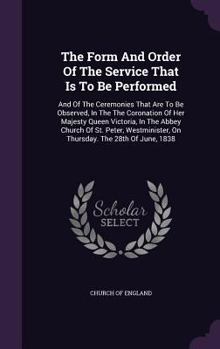 Hardcover The Form And Order Of The Service That Is To Be Performed: And Of The Ceremonies That Are To Be Observed, In The The Coronation Of Her Majesty Queen V Book