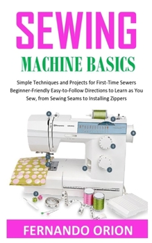 Paperback Sewing Machine Basics: Simple Techniques and Projects for First-Time Sewers Beginner-Friendly Easy-to-Follow Directions to Learn as You Sew, Book