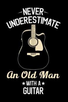 Never Underestimate An old Man With A Guitar: Guitar Journal, Acoustic Guitar Player Notebook, Gift For Guitarist, Birthday Present For Guitar Lover, Guitar Instructor Teacher