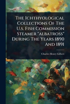 Paperback The Ichthyological Collections Of The U.s. Fish Commission Steamer "albatross" During The Years 1890 And 1891 Book