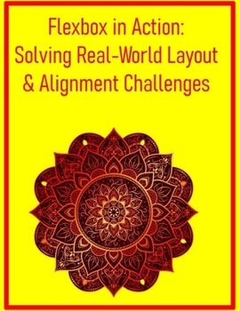 Flexbox in Action: Solving Real-World Layout & Alignment Challenges: Practical Techniques for Responsive Components and Dynamic User Interfaces