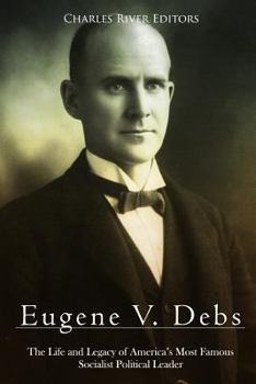 Eugene V. Debs: The Life and Legacy of America’s Most Famous Socialist Political Leader