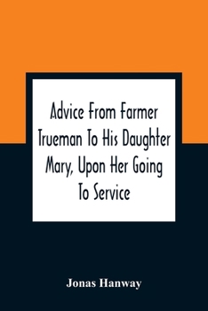 Paperback Advice From Farmer Trueman To His Daughter Mary, Upon Her Going To Service; In A Series Of Discourses, Designed To Promote The Welfare And True Intere Book