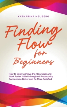 Paperback Finding Flow for Beginners: How to Easily Achieve the Flow State and Work Faster With Unimagined Productivity, Concentrate Better and Be More Satisfie Book