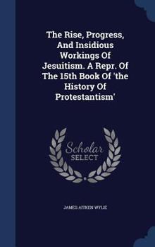 Hardcover The Rise, Progress, And Insidious Workings Of Jesuitism. A Repr. Of The 15th Book Of 'the History Of Protestantism' Book