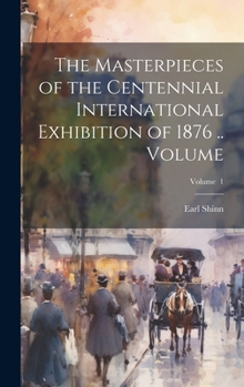 Hardcover The Masterpieces of the Centennial International Exhibition of 1876 .. Volume; Volume 1 Book