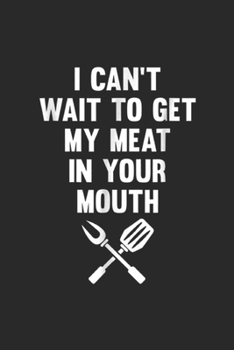I can't wait to get my meat in your mouth: BBQ Grill Funny Grilling Pit Barbecue Smoke Roast Mens Journal/Notebook Blank Lined Ruled 6x9 100 Pages