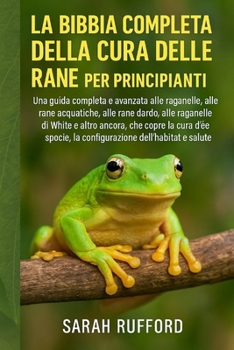 Paperback La Bibbia Completa Della Cura Delle Rane Per Principianti: Una guida completa e avanzata alle raganelle, alle rane acquatiche, alle rane dardo, alle r [Italian] Book