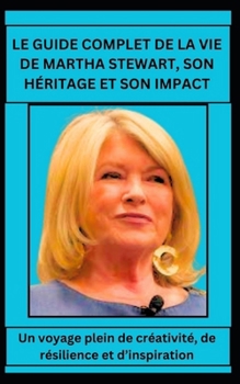 LE GUIDE COMPLET DE LA VIE DE MARTHA STEWART, SON HÉRITAGE ET SON IMPACT: Un voyage plein de créativité, de résilience et d’inspiration (French Edition)