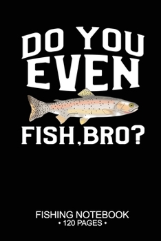 Do You Even Fish, Bro? Fishing Notebook 120 Pages: 6"x 9'' Blank Paper Fishing Notebook Cool Freshwater Game Fish Saltwater Fly Fishes Journal Composition Notebook Notes Day Planner Notepad