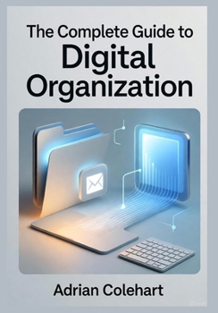 The Complete Guide to Digital Organization: "Mastering Efficiency in a Digital World"