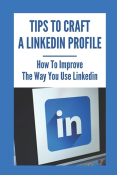 Paperback Tips To Craft A LinkedIn Profile: How To Improve The Way You Use LinkedIn: Make Linkedin Work Book