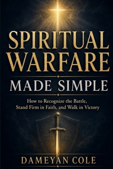 SPIRITUAL WARFARE MADE SIMPLE: How to Recognize the Battle, Stand Firm in Faith, and Walk in Victory