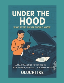 Under the Hood: What Every Driver Should Know: A Practical Guide to Understanding and Maintaining Your Vehicle