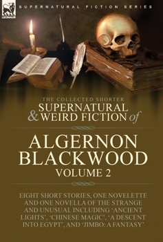 The Collected Shorter Supernatural & Weird Fiction of Algernon Blackwood: Volume 2-Eight Short Stories, One Novelette and One Novella of the Strange and Unusual Including 'Ancient Lights', 'Chinese Ma