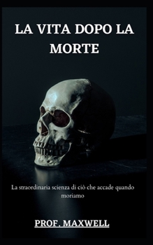 LA VITA DOPO LA MORTE: La straordinaria scienza di ciò che accade quando moriamo