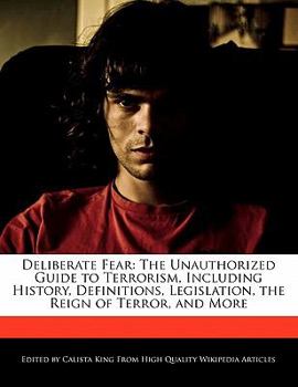 Deliberate Fear : The Unauthorized Guide to Terrorism, Including History, Definitions, Legislation, the Reign of Terror, and More