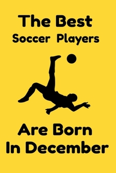 The Best Soccer Players Are Born In December : Journal Gifts For Women/Men/Colleagues/Friends. Notebook Birthday Gift for Soccer Players: Lined Notebook / Journal Gift, 120 Pages, 6x9.