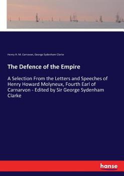 The Defence of the Empire; A Selection from the Letters and Speeches of Henry Howard Molyneux, Fourth Earl of Carnarvon