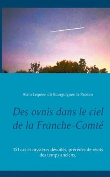 Des ovnis dans le ciel de la Franche-Comté: 151 cas et mystères dévoilés, précédés de récits des temps anciens. (French Edition)