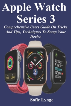 Apple Watch Series 3: Comprehensive Users Guide On Tricks And Tips, Techniques To Setup Your Device