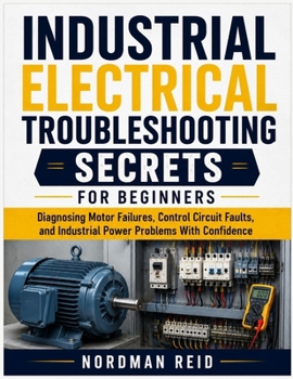 Paperback Industrial Electrical Troubleshooting Secrets For Beginners: Diagnosing Motor Failures, Control Circuit Faults, and Industrial Power Problems With Confidence Book