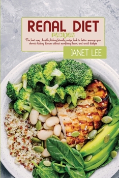 Renal Diet Recipes: The Best Easy, Healthy Kidney-Friendly Recipe Book To Better Manage Your Chronic Kidney Disease Without Sacrificing Flavor, And Avoid Dialysis