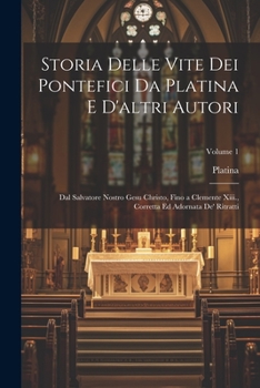 Storia Delle Vite Dei Pontefici Da Platina E D'altri Autori: Dal Salvatore Nostro Gesu Christo, Fino a Clemente Xiii., Corretta Ed Adornata De' Ritratti; Volume 1