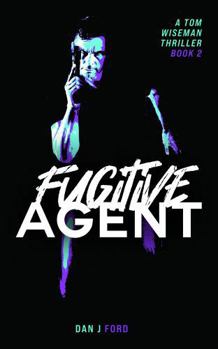 Fugitive Agent: Agent Series Book #2 - A Tom Wiseman Thriller (The Agent Series - Ultra Modern Conspiracy Thrillers.)