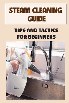 Paperback Steam Cleaning Guide: Tips And Tactics For Beginners: What Is Steam Cleaning Book