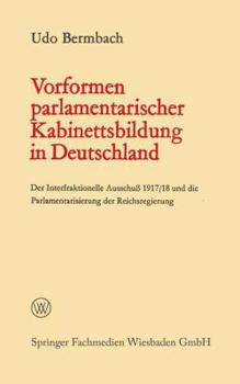 Vorformen Parlamentarischer Kabinettsbildung in Deutschland: Der Interfraktionelle Ausschuss 1917/18 Und Die Parlamentarisierung Der Reichsregierung