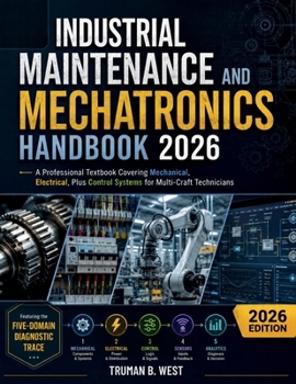 Industrial Maintenance and Mechatronics Handbook 2026: A Professional Textbook Covering Mechanical, Electrical, Plus Control Systems for Multi-Craft Technicians